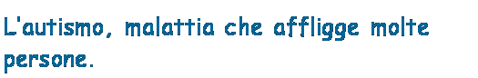 Casella di testo: L’autismo, malattia che affligge molte persone. 